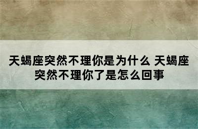 天蝎座突然不理你是为什么 天蝎座突然不理你了是怎么回事